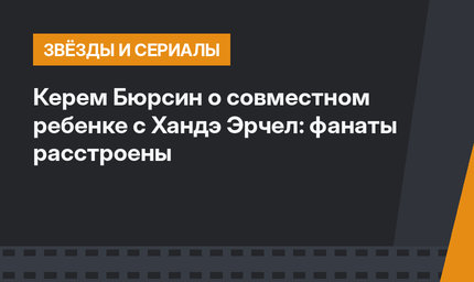 Керем Бюрсин о совместном ребенке с Хандэ Эрчел: фанаты расстроены
