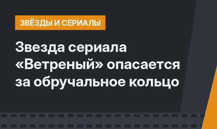 Звезда сериала «Ветреный» опасается за обручальное кольцо