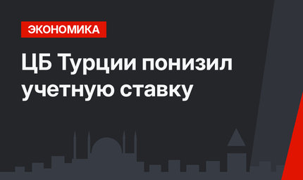 ЦБ Турции понизил учетную ставку