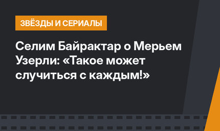 Селим Байрактар о Мерьем Узерли: «Такое может случиться с каждым!»