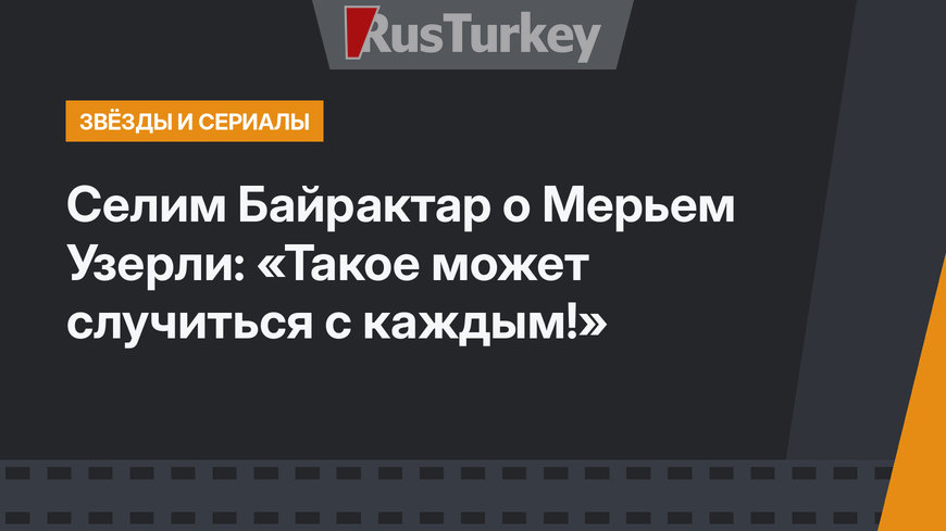 Селим Байрактар о Мерьем Узерли: «Такое может случиться с каждым!»