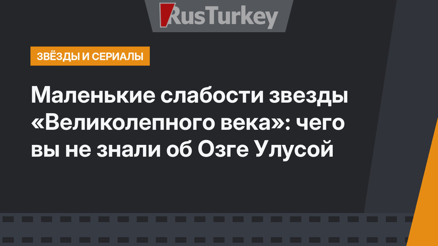 Маленькие слабости звезды «Великолепного века»: чего вы не знали об Озге Улусой