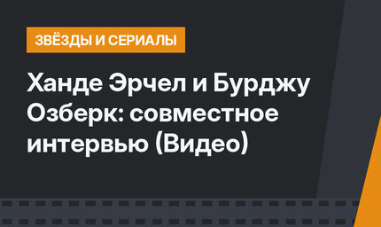 Ханде Эрчел и Бурджу Озберк: совместное интервью (Видео)