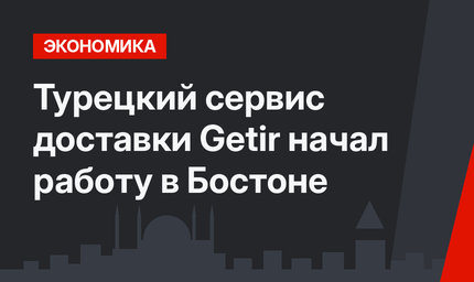 Турецкий сервис  доставки Getir начал работу в Бостоне
