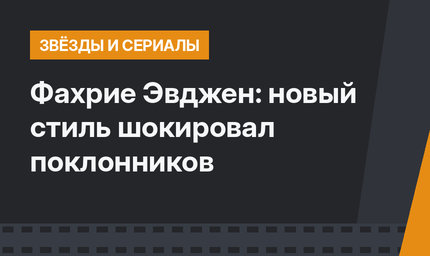 Фахрие Эвджен: новый стиль шокировал поклонников