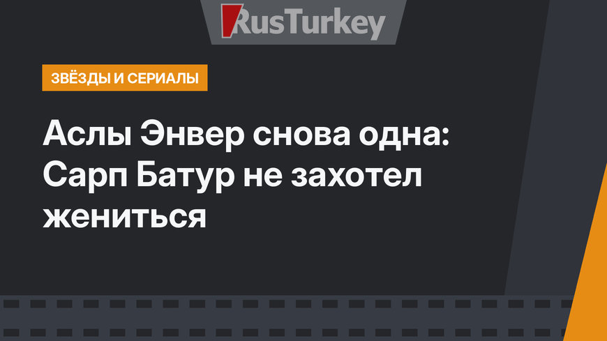 Аслы Энвер снова одна: Сарп Батур не захотел жениться