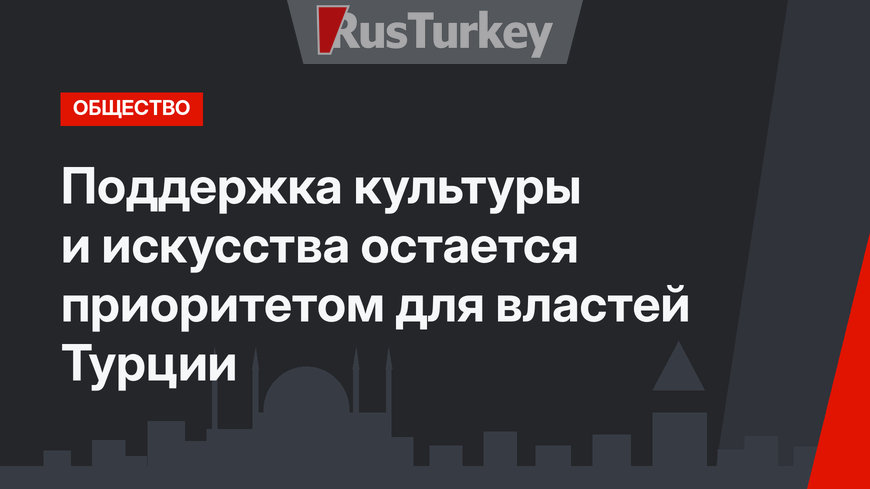Поддержка культуры и искусства остается приоритетом для властей Турции