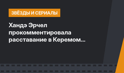 Хандэ Эрчел прокомментировала расставание в Керемом Бюрсиным