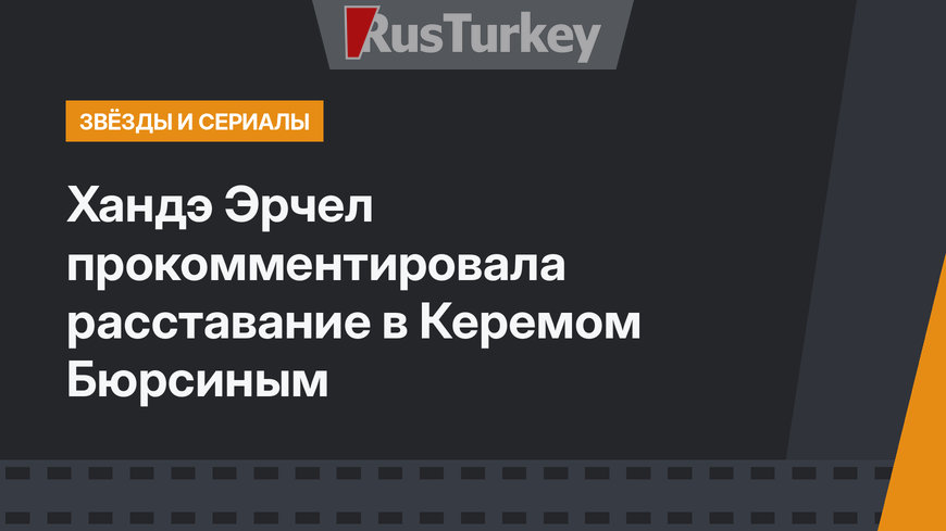 Хандэ Эрчел прокомментировала расставание в Керемом Бюрсиным
