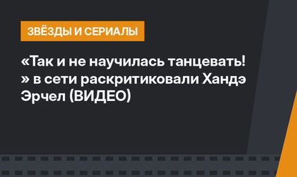 «Так и не научилась танцевать! » в сети раскритиковали Хандэ Эрчел (ВИДЕО)