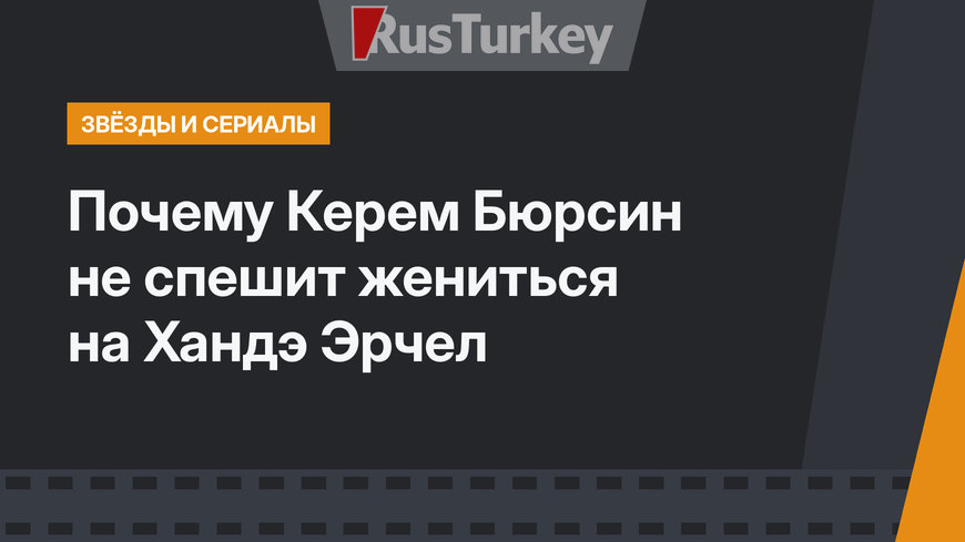 Почему Керем Бюрсин не спешит жениться на Хандэ Эрчел