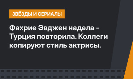 Фахрие Эвджен надела - Турция повторила. Коллеги копируют стиль актрисы.