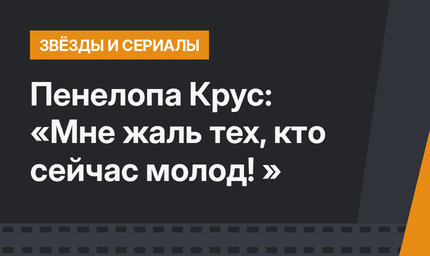 Пенелопа Крус: «Мне жаль тех, кто сейчас молод! »