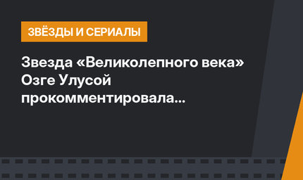 Звезда «Великолепного века» Озге Улусой прокомментировала расставание с олигархом