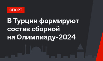 В Турции формируют состав сборной на Олимпиаду-2024