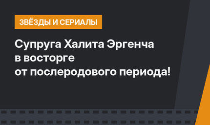 Супруга Халита Эргенча в восторге от послеродового периода!