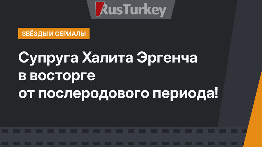 Супруга Халита Эргенча в восторге от послеродового периода!