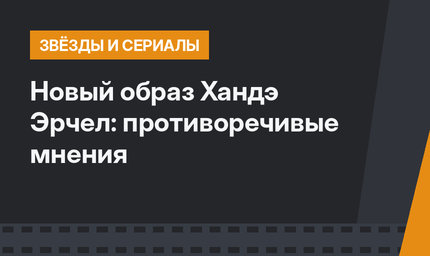Новый образ Хандэ Эрчел: противоречивые мнения