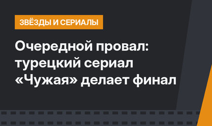 Очередной провал: турецкий сериал «Чужая» делает финал