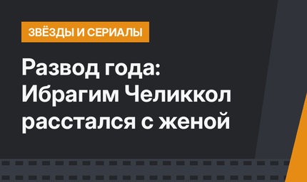 Развод года: Ибрагим Челиккол расстался с женой