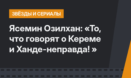 Ясемин Озилхан: «То, что говорят о Кереме и Ханде-неправда! »