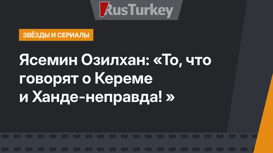 Ясемин Озилхан: «То, что говорят о Кереме и Ханде-неправда! »