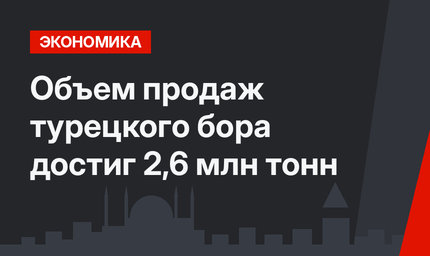 Объем продаж  турецкого бора достиг 2,6 млн тонн
