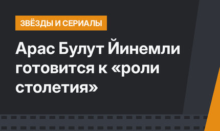 Арас Булут Йинемли готовится к «роли столетия»