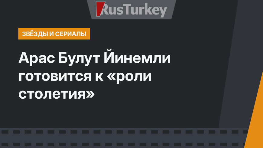 Арас Булут Йинемли готовится к «роли столетия»