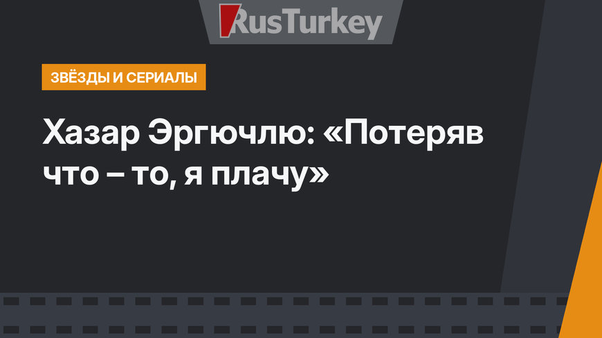 Хазар Эргючлю: «Потеряв что – то, я плачу»