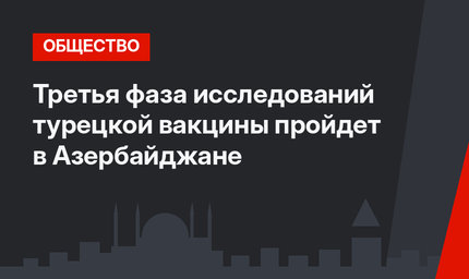 Третья фаза исследований турецкой вакцины пройдет в Азербайджане