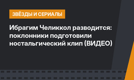 Ибрагим Челиккол разводится: поклонники подготовили ностальгический клип (ВИДЕО)