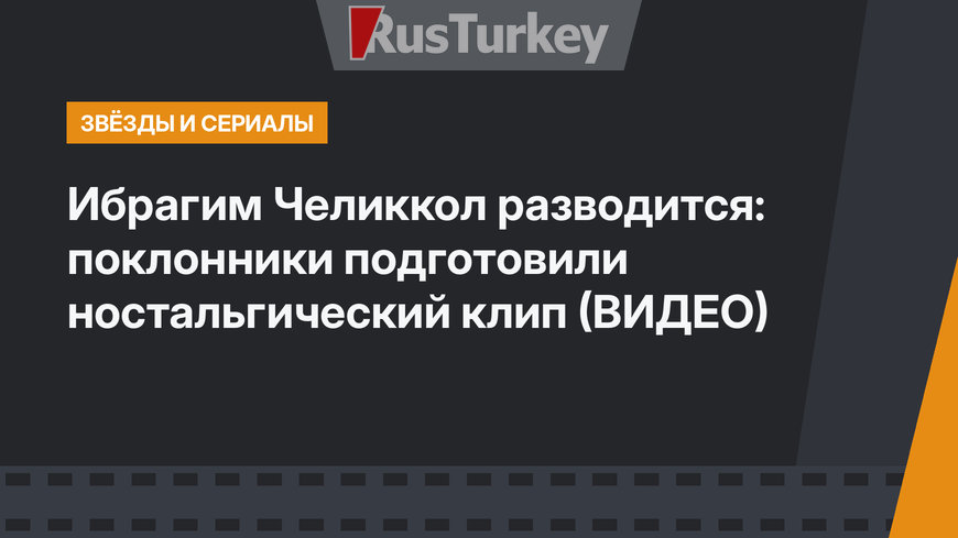 Ибрагим Челиккол разводится: поклонники подготовили ностальгический клип (ВИДЕО)