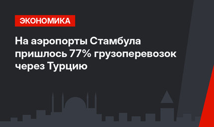 На аэропорты Стамбула пришлось 77% грузоперевозок через Турцию