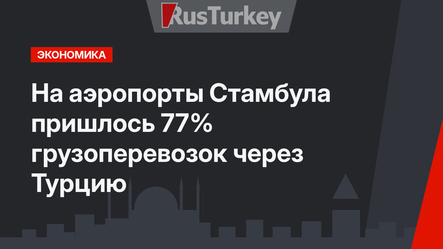 На аэропорты Стамбула пришлось 77% грузоперевозок через Турцию