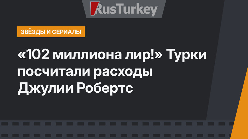 «102 миллиона лир!» Турки посчитали расходы Джулии Робертс