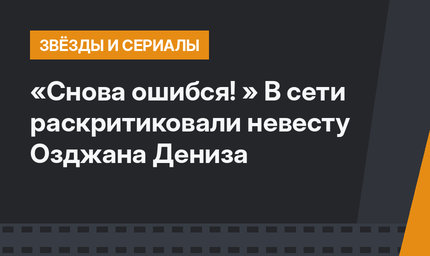 «Снова ошибся! » В сети раскритиковали невесту Озджана Дениза