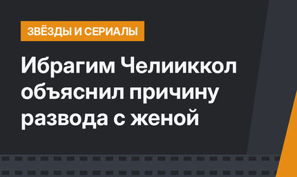 Ибрагим Челииккол объяснил причину развода с женой