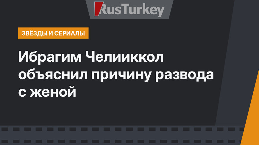 Ибрагим Челииккол объяснил причину развода с женой