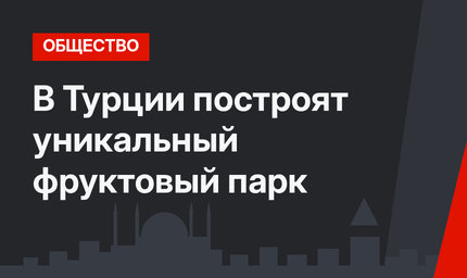 В Турции построят уникальный фруктовый парк