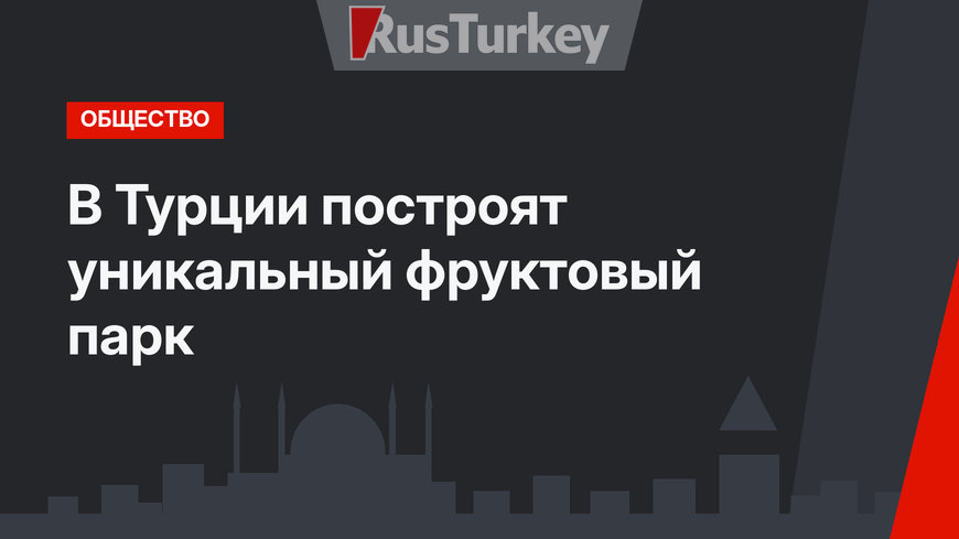 В Турции построят уникальный фруктовый парк