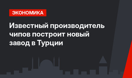 Известный производитель чипов построит новый завод в Турции