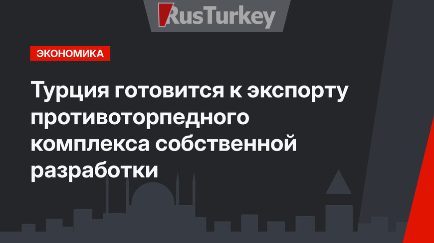Турция готовится к экспорту противоторпедного комплекса собственной разработки