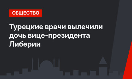 Турецкие врачи вылечили дочь вице-президента Либерии