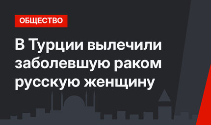 В Турции вылечили заболевшую раком русскую женщину