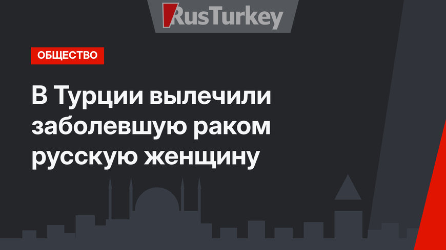 В Турции вылечили заболевшую раком русскую женщину