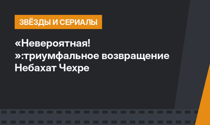 «Невероятная! »:триумфальное возвращение Небахат Чехре