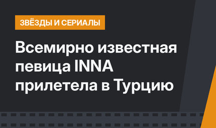Всемирно известная певица INNA прилетела в Турцию