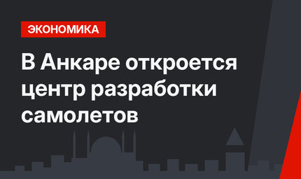 В Анкаре откроется центр разработки самолетов