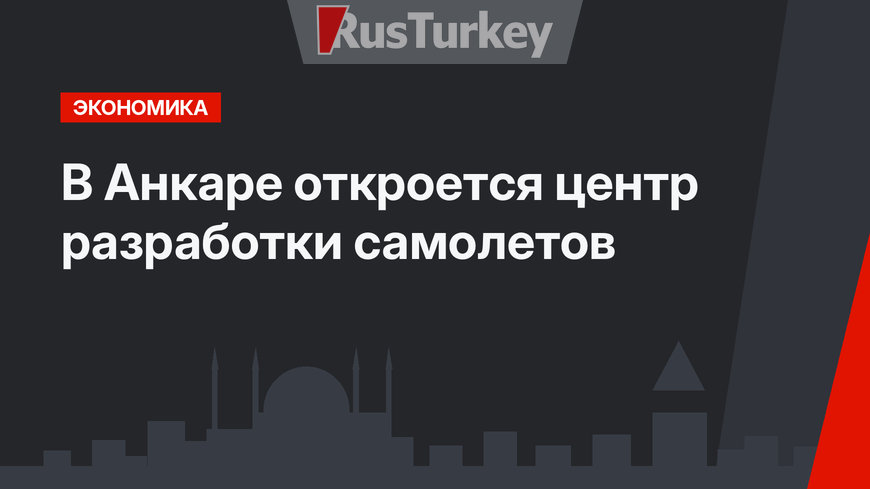 В Анкаре откроется центр разработки самолетов